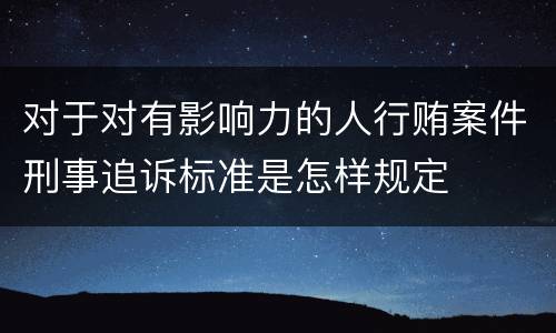 对于对有影响力的人行贿案件刑事追诉标准是怎样规定