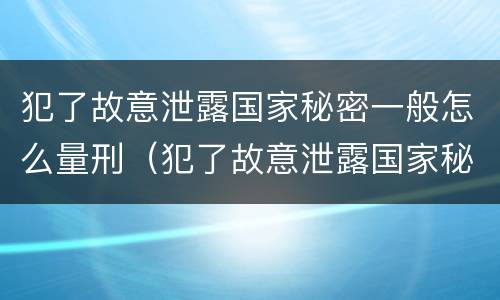 犯了故意泄露国家秘密一般怎么量刑（犯了故意泄露国家秘密一般怎么量刑的）