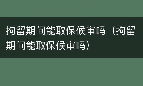 拘留期间能取保候审吗（拘留期间能取保候审吗）