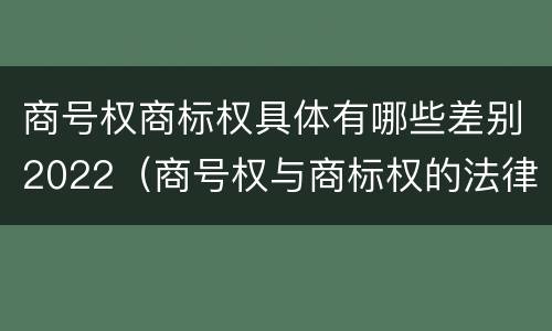 商号权商标权具体有哪些差别2022（商号权与商标权的法律冲突与解决）