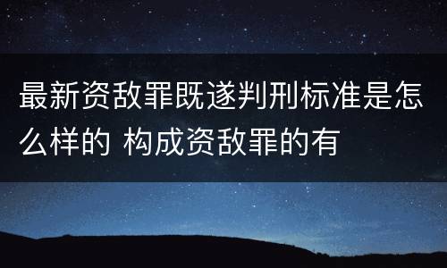 最新资敌罪既遂判刑标准是怎么样的 构成资敌罪的有