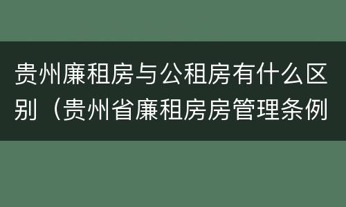 贵州廉租房与公租房有什么区别（贵州省廉租房房管理条例）