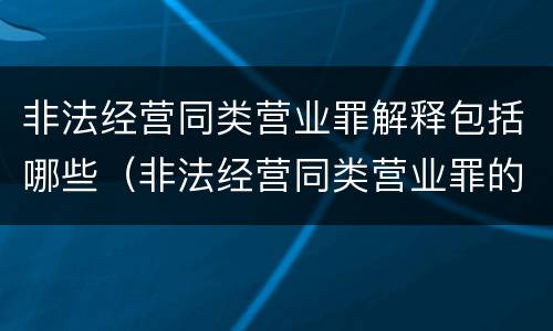 非法经营同类营业罪解释包括哪些（非法经营同类营业罪的概念与构成特征）
