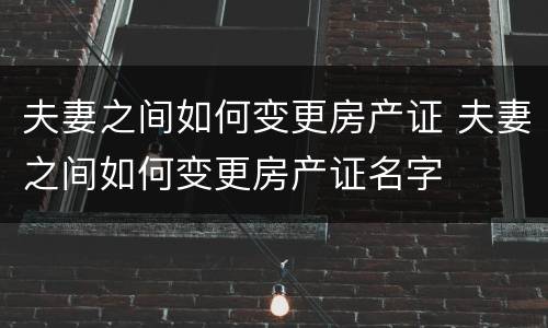 夫妻之间如何变更房产证 夫妻之间如何变更房产证名字