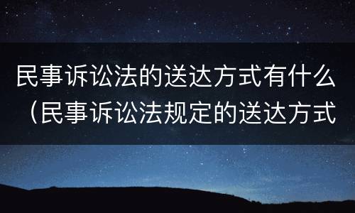民事诉讼法的送达方式有什么（民事诉讼法规定的送达方式有哪些）