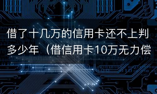 借了十几万的信用卡还不上判多少年（借信用卡10万无力偿还怎么办）