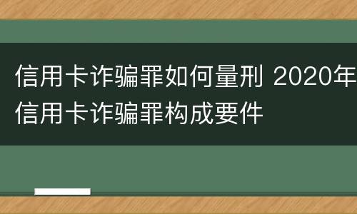 信用卡诈骗罪如何量刑 2020年信用卡诈骗罪构成要件