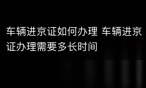 车辆进京证如何办理 车辆进京证办理需要多长时间