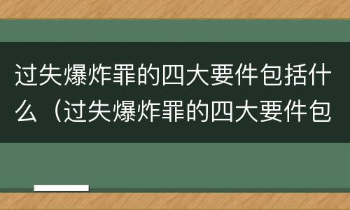 过失爆炸罪的四大要件包括什么（过失爆炸罪的四大要件包括什么内容）