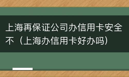 上海再保证公司办信用卡安全不（上海办信用卡好办吗）