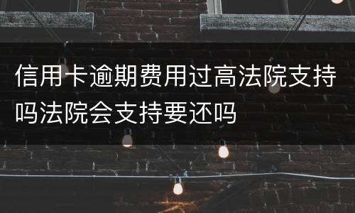 信用卡逾期费用过高法院支持吗法院会支持要还吗
