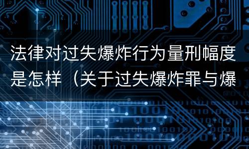 法律对过失爆炸行为量刑幅度是怎样（关于过失爆炸罪与爆炸罪的说法错误的是）