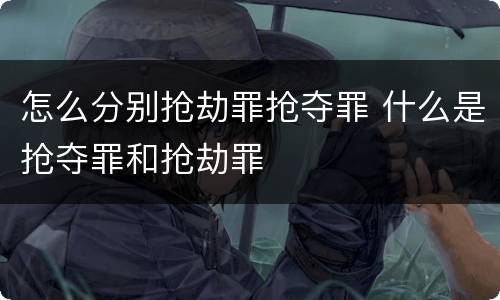 怎么分别抢劫罪抢夺罪 什么是抢夺罪和抢劫罪