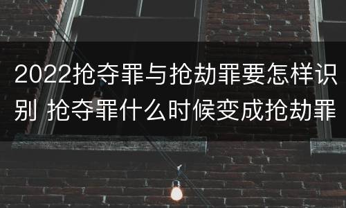 2022抢夺罪与抢劫罪要怎样识别 抢夺罪什么时候变成抢劫罪