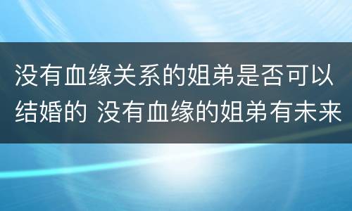 没有血缘关系的姐弟是否可以结婚的 没有血缘的姐弟有未来吗