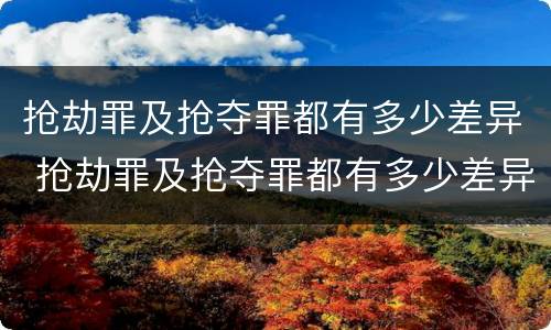 抢劫罪及抢夺罪都有多少差异 抢劫罪及抢夺罪都有多少差异的案例