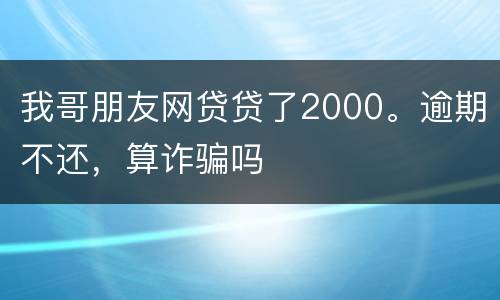 我哥朋友网贷贷了2000。逾期不还，算诈骗吗