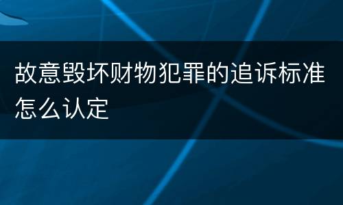 故意毁坏财物犯罪的追诉标准怎么认定