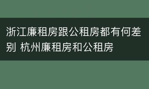 浙江廉租房跟公租房都有何差别 杭州廉租房和公租房