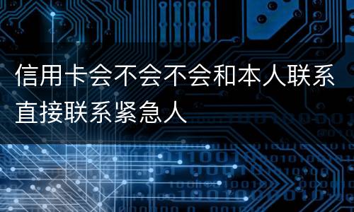 信用卡会不会不会和本人联系直接联系紧急人