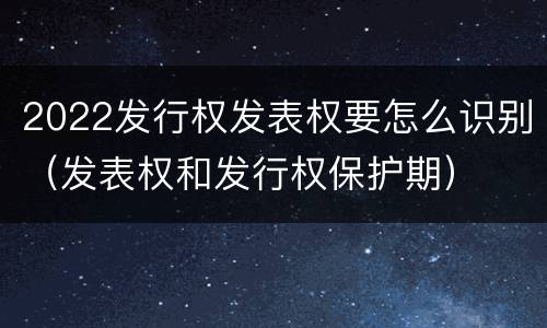 2022发行权发表权要怎么识别（发表权和发行权保护期）