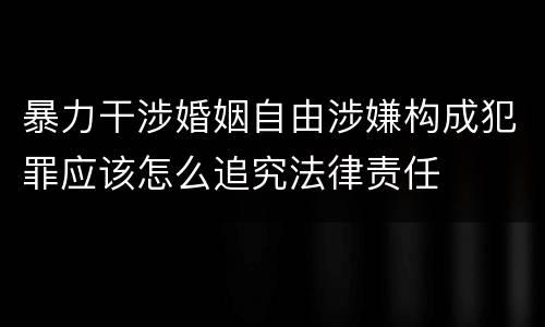 暴力干涉婚姻自由涉嫌构成犯罪应该怎么追究法律责任