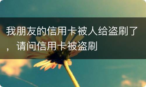 我朋友的信用卡被人给盗刷了，请问信用卡被盗刷