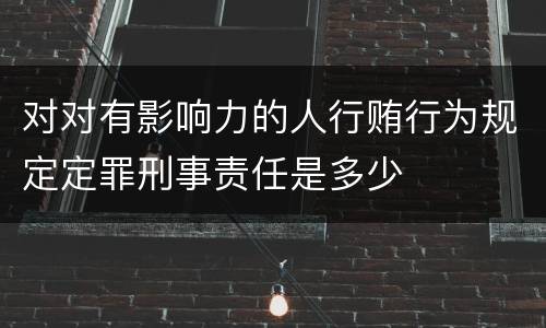 对对有影响力的人行贿行为规定定罪刑事责任是多少