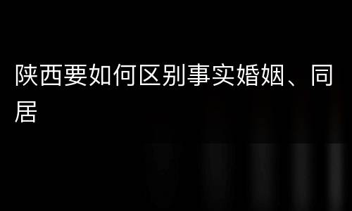 陕西要如何区别事实婚姻、同居