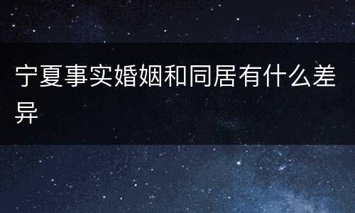 宁夏事实婚姻和同居有什么差异