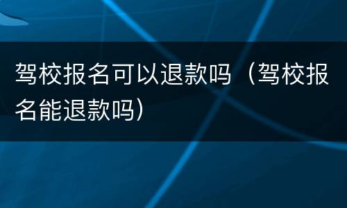 驾校报名可以退款吗（驾校报名能退款吗）