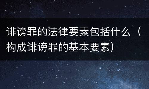 诽谤罪的法律要素包括什么（构成诽谤罪的基本要素）