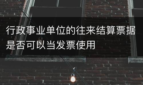 行政事业单位的往来结算票据是否可以当发票使用