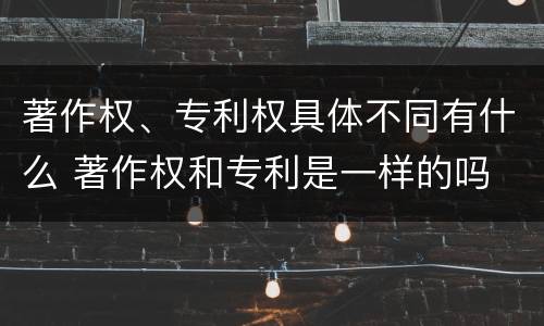 著作权、专利权具体不同有什么 著作权和专利是一样的吗