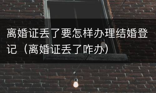 离婚证丢了要怎样办理结婚登记（离婚证丢了咋办）