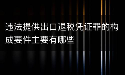 违法提供出口退税凭证罪的构成要件主要有哪些