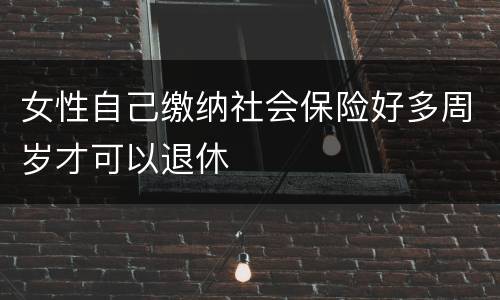 女性自己缴纳社会保险好多周岁才可以退休
