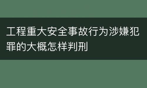 工程重大安全事故行为涉嫌犯罪的大概怎样判刑