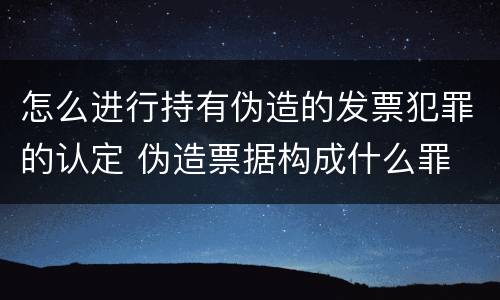 怎么进行持有伪造的发票犯罪的认定 伪造票据构成什么罪