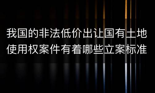 我国的非法低价出让国有土地使用权案件有着哪些立案标准