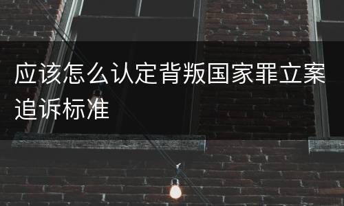 应该怎么认定背叛国家罪立案追诉标准