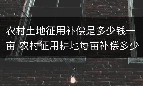 农村土地征用补偿是多少钱一亩 农村征用耕地每亩补偿多少钱