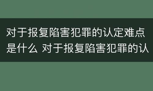 对于报复陷害犯罪的认定难点是什么 对于报复陷害犯罪的认定难点是什么