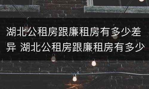 湖北公租房跟廉租房有多少差异 湖北公租房跟廉租房有多少差异啊
