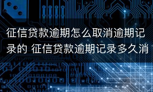 征信贷款逾期怎么取消逾期记录的 征信贷款逾期记录多久消除