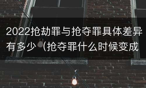 2022抢劫罪与抢夺罪具体差异有多少（抢夺罪什么时候变成抢劫罪）