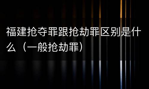 福建抢夺罪跟抢劫罪区别是什么（一般抢劫罪）