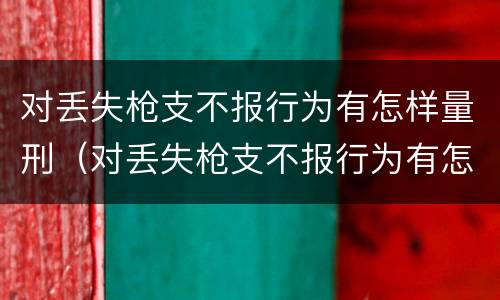 对丢失枪支不报行为有怎样量刑（对丢失枪支不报行为有怎样量刑的规定）