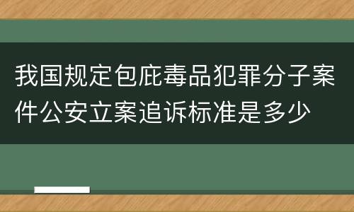 我国规定包庇毒品犯罪分子案件公安立案追诉标准是多少