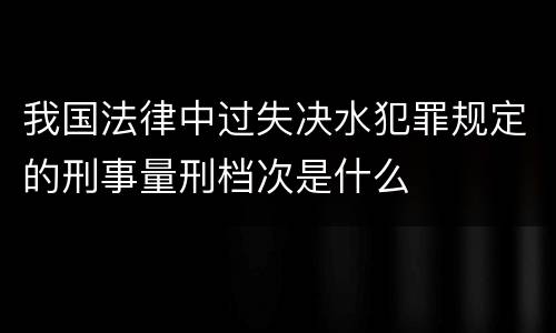 我国法律中过失决水犯罪规定的刑事量刑档次是什么